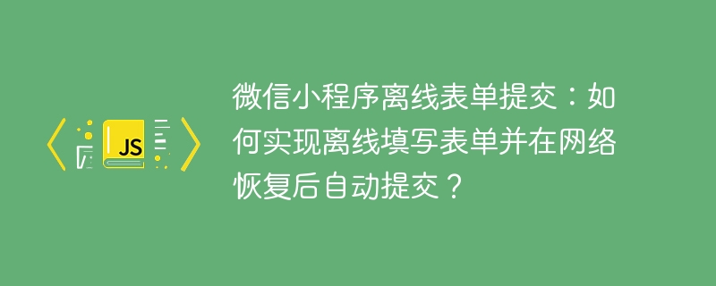微信小程序离线表单提交:如何实现离线填写表单并在网络恢复后自动提交?