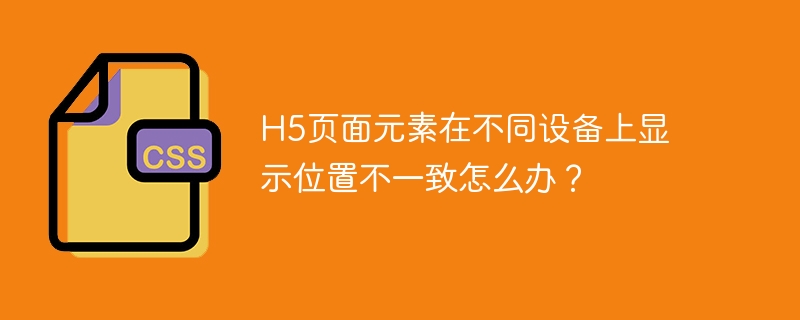 h5页面元素在不同设备上显示位置不一致怎么办？