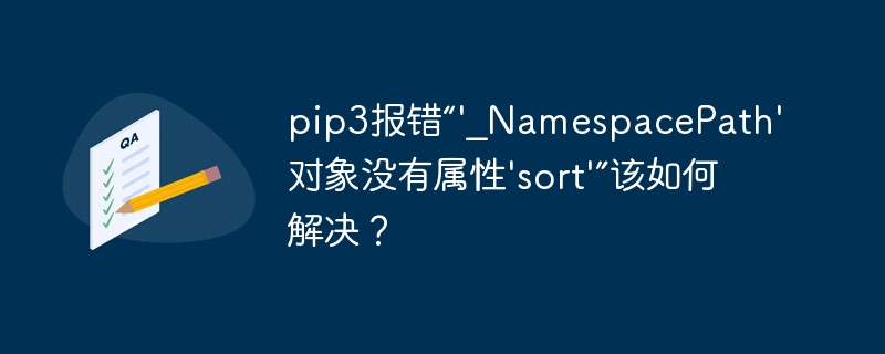 pip3报错“'_namespacepath'对象没有属性'sort'”该如何解决？