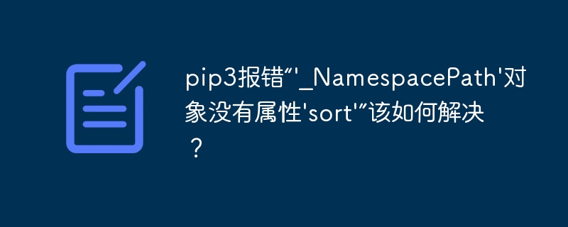 pip3报错“'_NamespacePath'对象没有属性'sort'”该如何解决？
