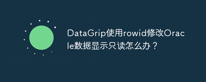 DataGrip使用rowid修改Oracle數(shù)據(jù)顯示只讀怎么辦？-小浪學習網(wǎng)