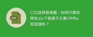 CSS选择器难题：如何只修改特定div下直接子元素li中的a标签颜色？