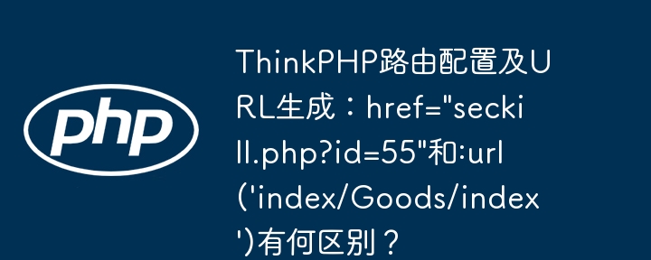 ThinkPHP路由配置及URL生成:href="seckill.php?id=55"和:url('index/Goods/index')有何区别?