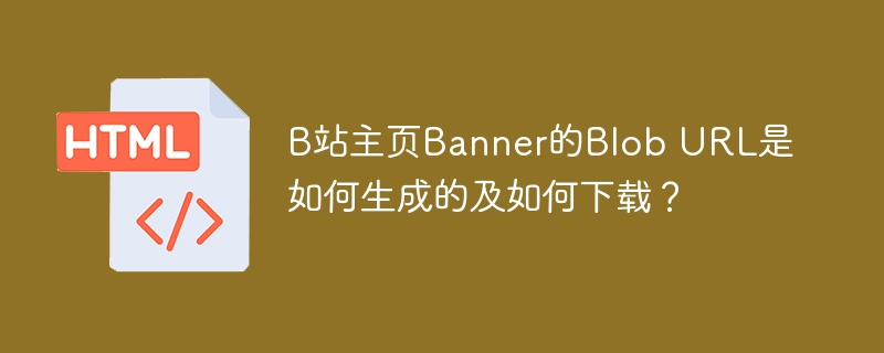 B站主页Banner的Blob URL是如何生成的及如何下载？
