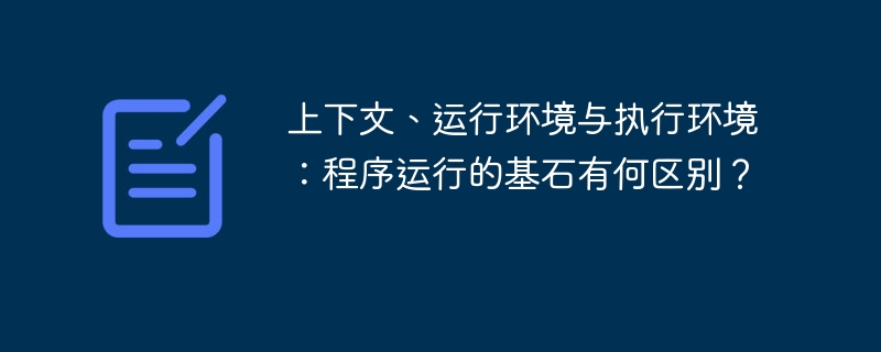 上下文、运行环境与执行环境:程序运行的基石有何区别?