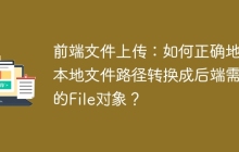 前端文件上传：如何正确地将本地文件路径转换成后端需要的File对象？