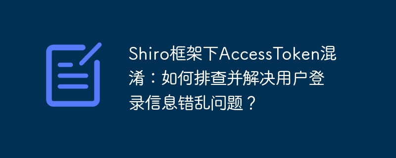 Shiro框架下AccessToken混淆：如何排查并解决用户登录信息错乱问题？-小浪学习网