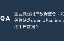 企业微信用户数据整合：如何关联缺乏openid和unionid的老用户数据？