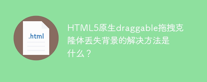 HTML5原生draggable拖拽克隆体丢失背景的解决方法是什么？

