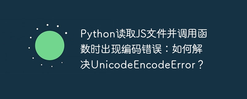 python读取js文件并调用函数时出现编码错误：如何解决unicodeencodeerror？