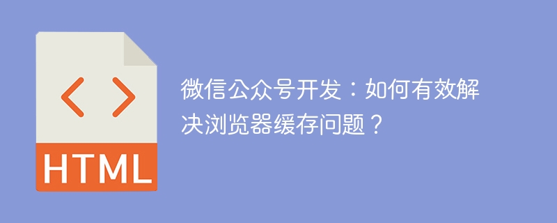微信公众号开发：如何有效解决浏览器缓存问题？
