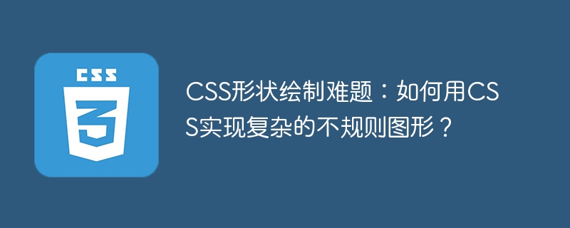 CSS形状绘制难题:如何用CSS实现复杂的不规则图形?