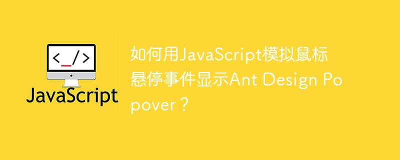 如何用javascript模拟鼠标悬停事件显示ant design popover?