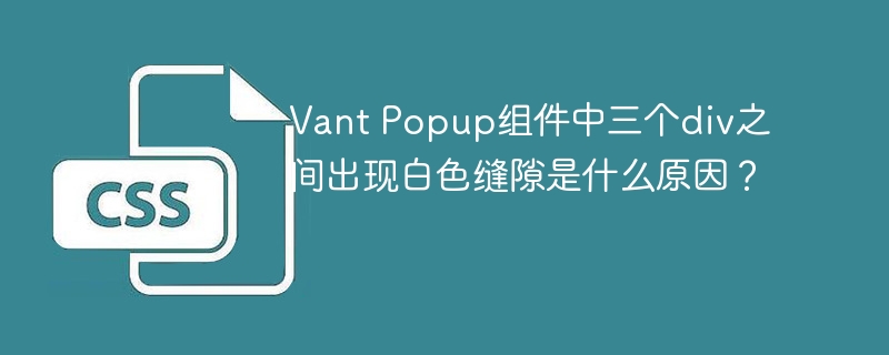 Vant Popup组件中三个div之间出现白色缝隙是什么原因?