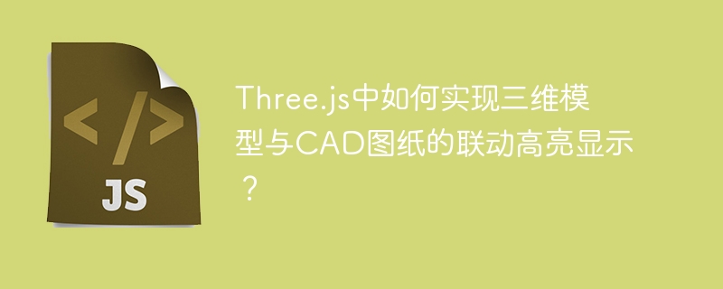 three.js中如何实现三维模型与cad图纸的联动高亮显示?