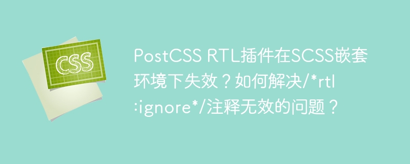 postcss rtl插件在scss嵌套环境下失效?如何解决/*rtl:ignore*/注释无效的问题?