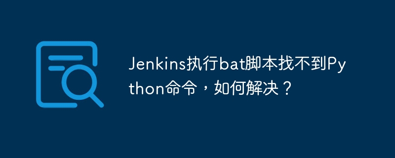 Jenkins执行bat脚本找不到Python命令,如何解决?