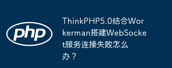 ThinkPHP5.0结合Workerman搭建WebSocket服务连接失败怎么办?