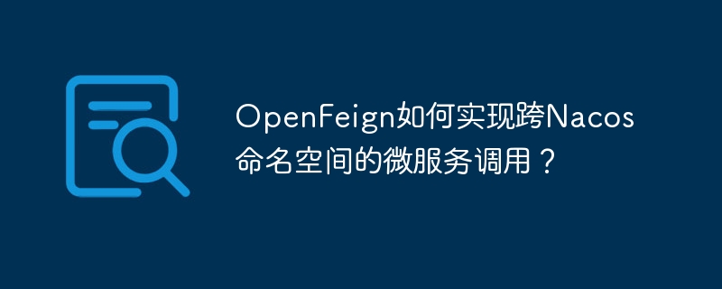 OpenFeign如何实现跨Nacos命名空间的微服务调用？-小浪学习网