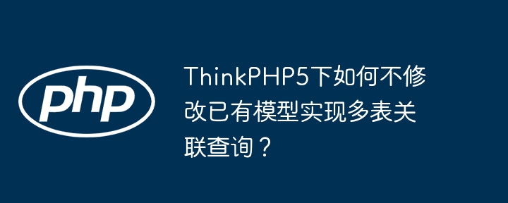 ThinkPHP5下如何不修改已有模型实现多表关联查询?