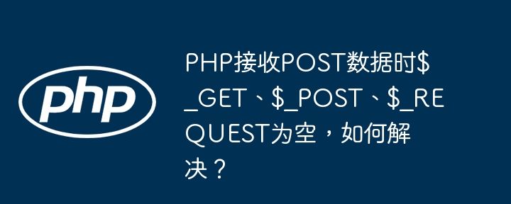 PHP接收POST数据时$_GET、$_POST、$_REQUEST为空,如何解决?
