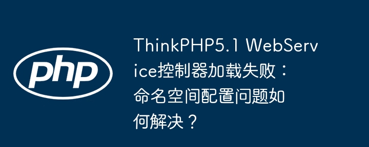 ThinkPHP5.1 WebService控制器加载失败:命名空间配置问题如何解决?