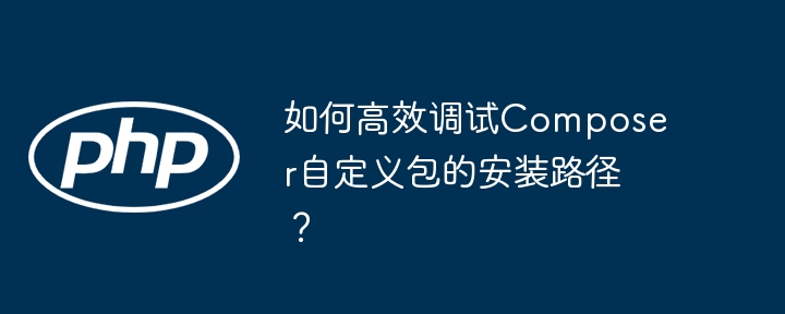 如何高效调试composer自定义包的安装路径?