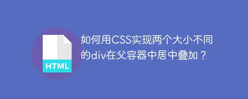 如何用CSS实现两个大小不同的div在父容器中居中叠加?