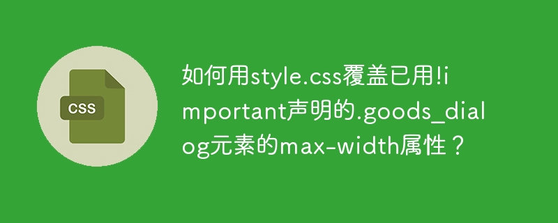 如何用style.css覆盖已用!important声明的.goods_dialog元素的max-width属性?