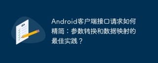 Android客户端接口请求如何精简：参数转换和数据映射的最佳实践？
