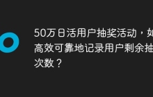 50万日活用户抽奖活动，如何高效可靠地记录用户剩余抽奖次数？