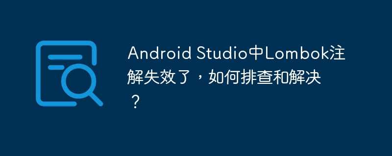 Android Studio中Lombok注解失效了,如何排查和解决?