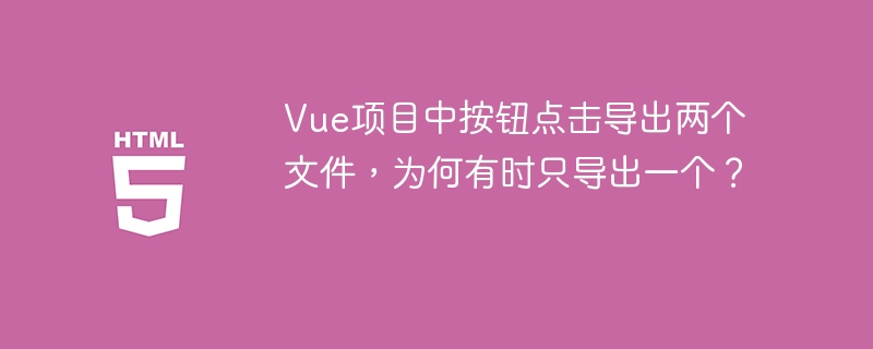 Vue项目中按钮点击导出两个文件,为何有时只导出一个?