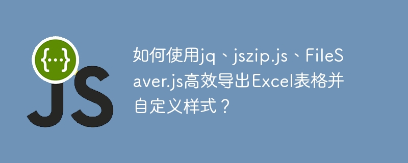 如何使用jq、jszip.js、FileSaver.js高效导出Excel表格并自定义样式?