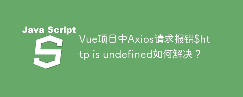 vue项目中axios请求报错$http is undefined如何解决?