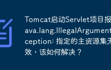 Tomcat启动Servlet项目报错java.lang.IllegalArgumentException: 指定的主资源集无效，该如何解决？
