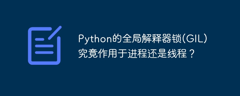 Python的全局解释器锁(GIL)究竟作用于进程还是线程？