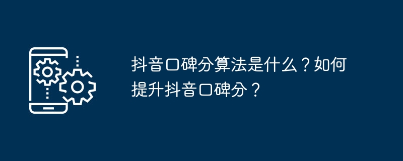 抖音口碑分算法是什么？如何提升抖音口碑分？