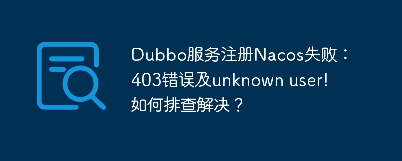 Dubbo服務注冊Nacos失敗：403錯誤及unknown user! 如何排查解決？-小浪學習網