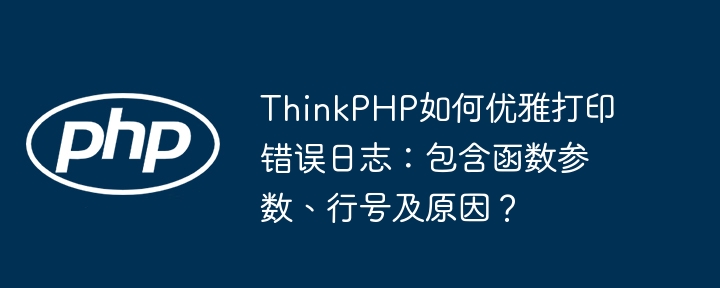 ThinkPHP如何优雅打印错误日志：包含函数参数、行号及原因？