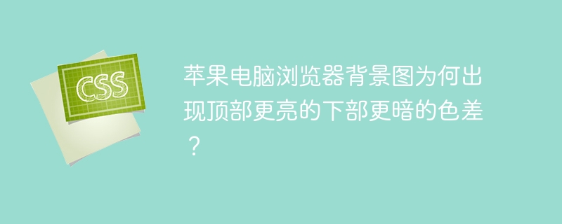 苹果电脑浏览器背景图为何出现顶部更亮的下部更暗的色差?