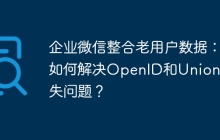 企业微信整合老用户数据：如何解决OpenID和UnionID缺失问题？