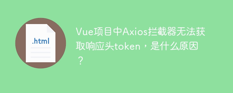 Vue项目中Axios拦截器无法获取响应头token,是什么原因?