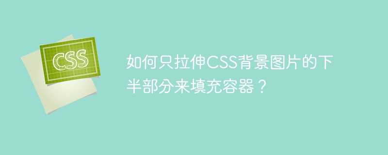 如何只拉伸css背景图片的下半部分来填充容器？