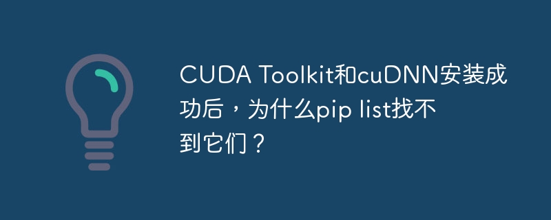 CUDA Toolkit和cuDNN安装成功后，为什么pip list找不到它们？
