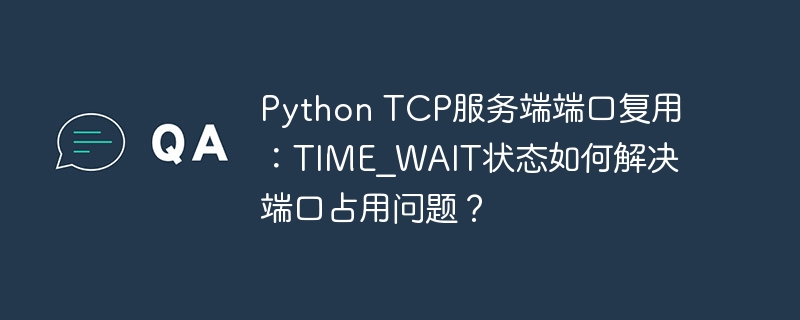 python tcp服务端端口复用：time_wait状态如何解决端口占用问题？