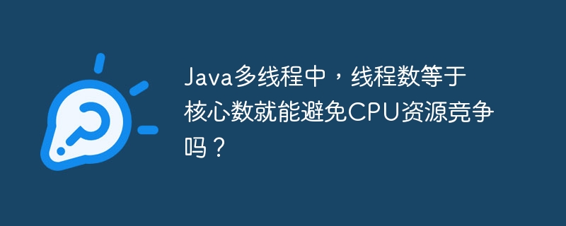 Java多线程中，线程数等于核心数就能避免CPU资源竞争吗？-小浪学习网