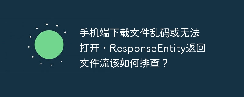 手机端下载文件乱码或无法打开，ResponseEntity返回文件流该如何排查？-小浪学习网