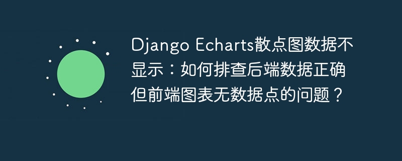 Django Echarts散点图数据不显示：如何排查后端数据正确但前端图表无数据点的问题？