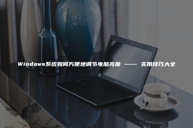 Windows系统如何方便地调节电脑亮度 —— 实用技巧大全